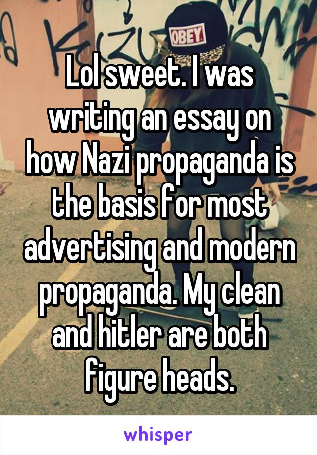 Lol sweet. I was writing an essay on how Nazi propaganda is the basis for most advertising and modern propaganda. My clean and hitler are both figure heads.