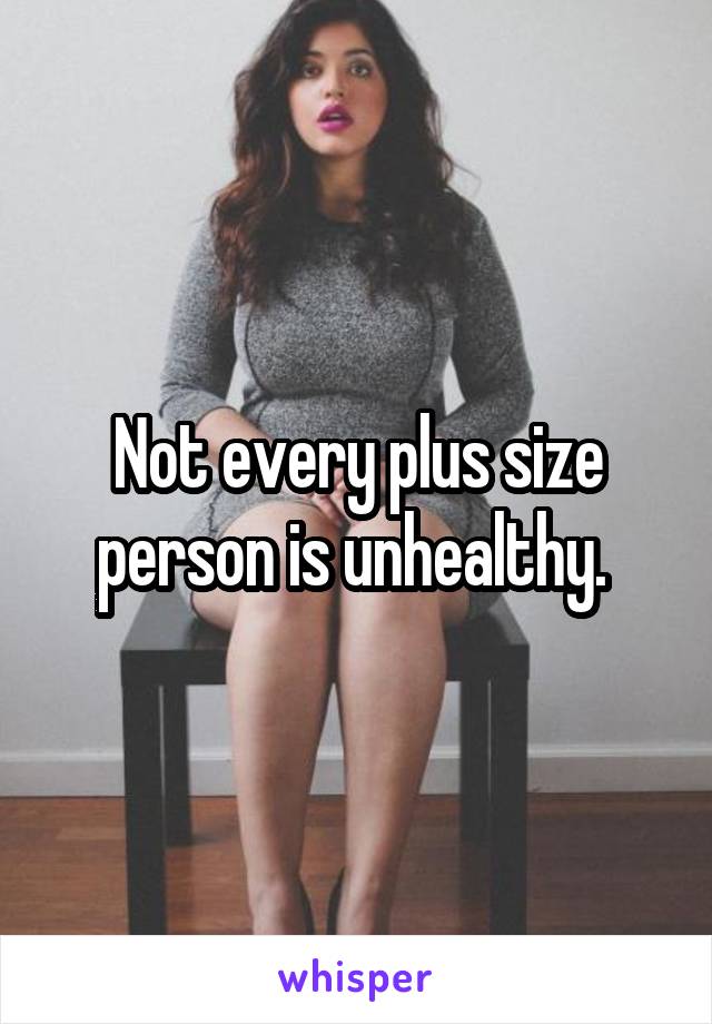 Not every plus size person is unhealthy. 