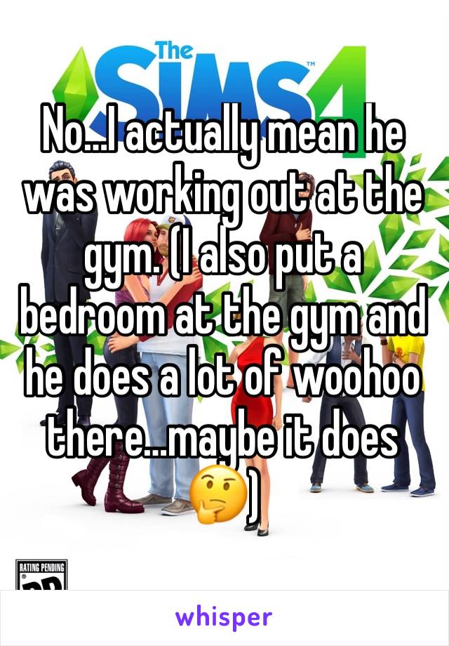 No…I actually mean he was working out at the gym. (I also put a bedroom at the gym and he does a lot of woohoo there…maybe it does🤔)