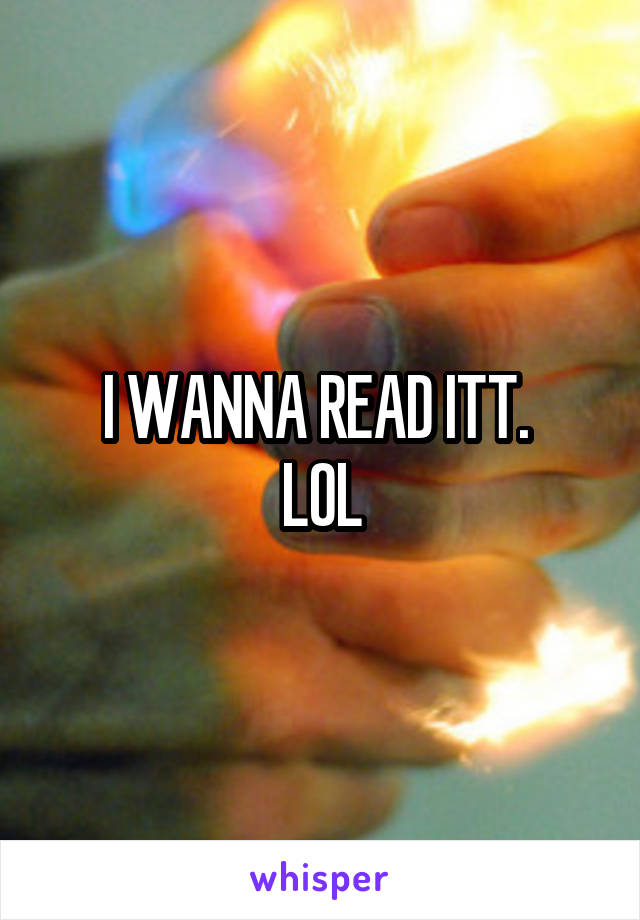 I WANNA READ ITT. 
LOL