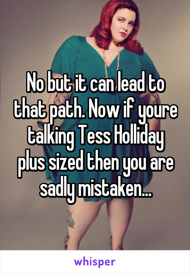 No but it can lead to that path. Now if youre talking Tess Holliday plus sized then you are sadly mistaken...