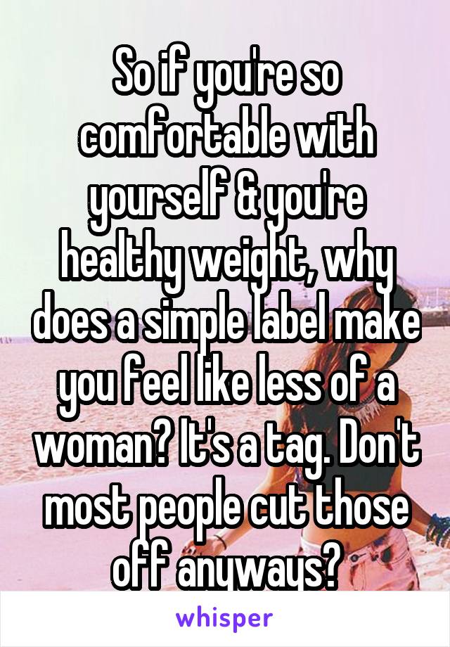 So if you're so comfortable with yourself & you're healthy weight, why does a simple label make you feel like less of a woman? It's a tag. Don't most people cut those off anyways?