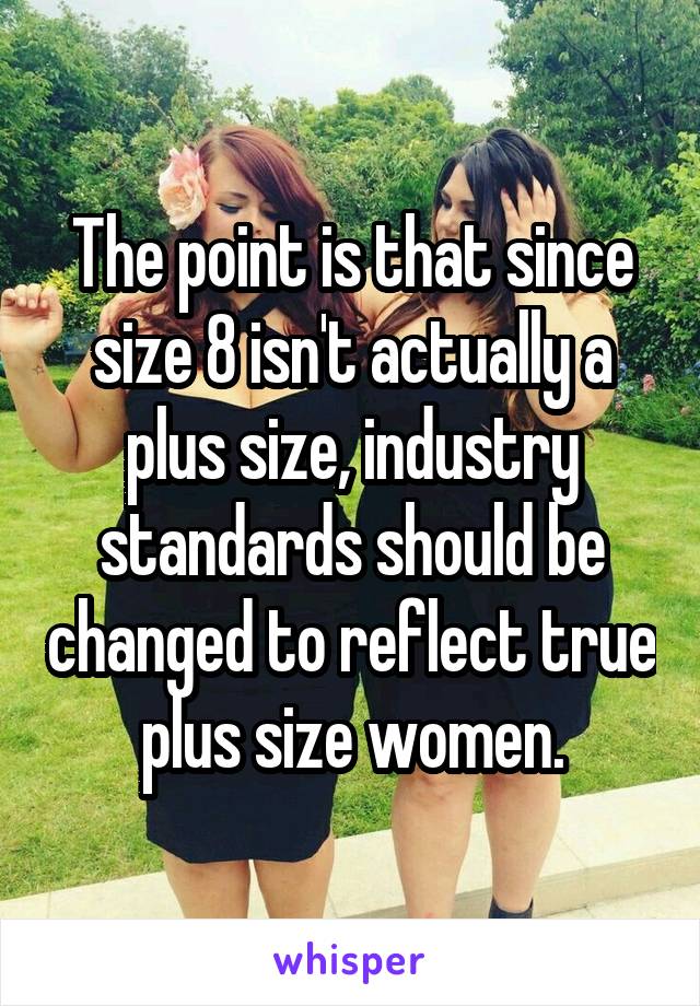 The point is that since size 8 isn't actually a plus size, industry standards should be changed to reflect true plus size women.