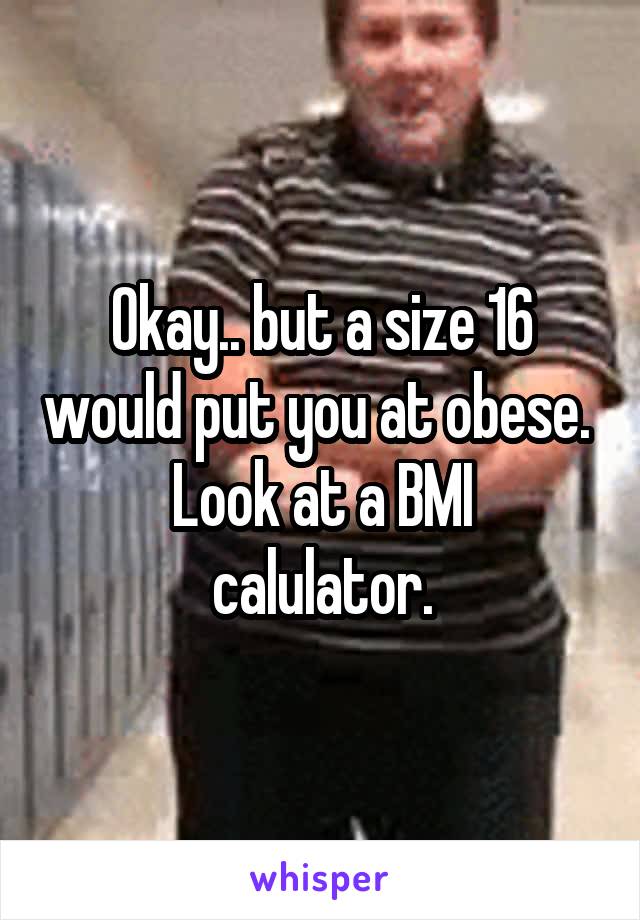 Okay.. but a size 16 would put you at obese. 
Look at a BMI calulator.