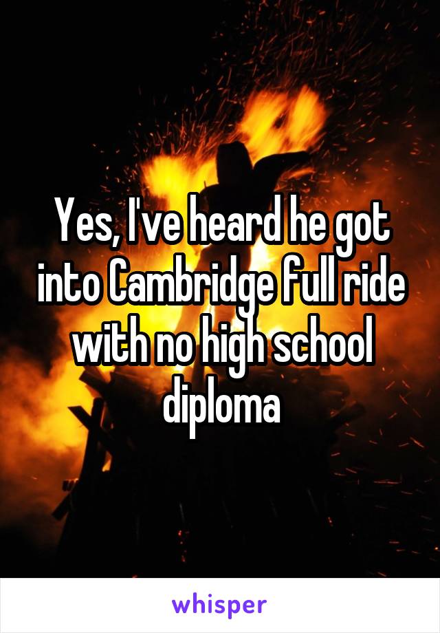 Yes, I've heard he got into Cambridge full ride with no high school diploma