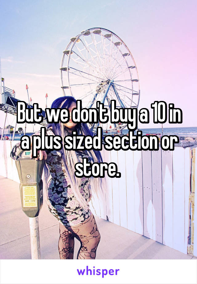 But we don't buy a 10 in a plus sized section or store. 