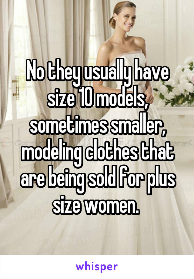 No they usually have size 10 models, sometimes smaller, modeling clothes that are being sold for plus size women. 