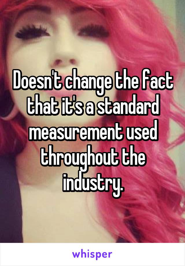 Doesn't change the fact that it's a standard measurement used throughout the industry.