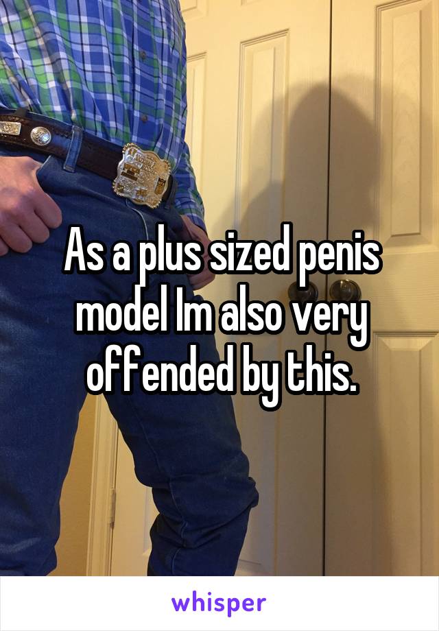 As a plus sized penis model Im also very offended by this.