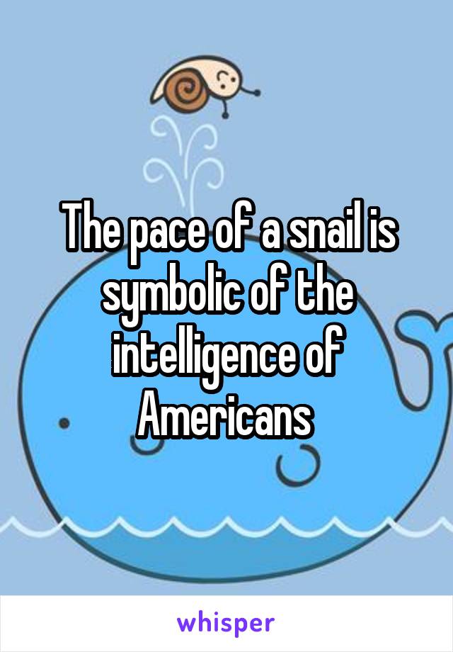 The pace of a snail is symbolic of the intelligence of Americans 