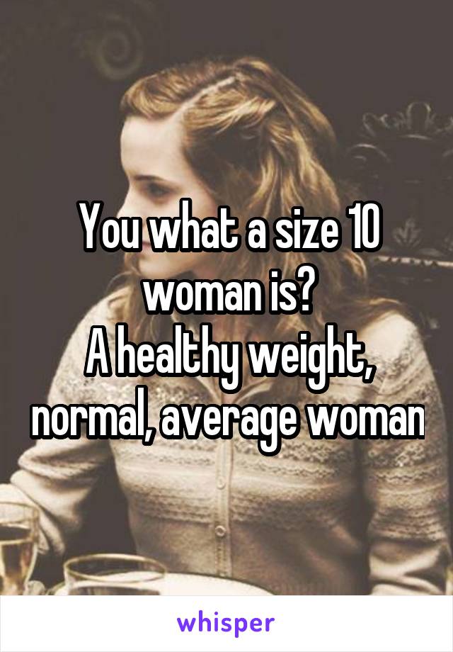 You what a size 10 woman is?
A healthy weight, normal, average woman