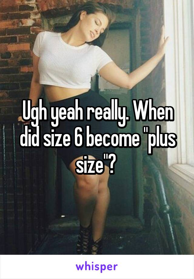 Ugh yeah really. When did size 6 become "plus size"? 