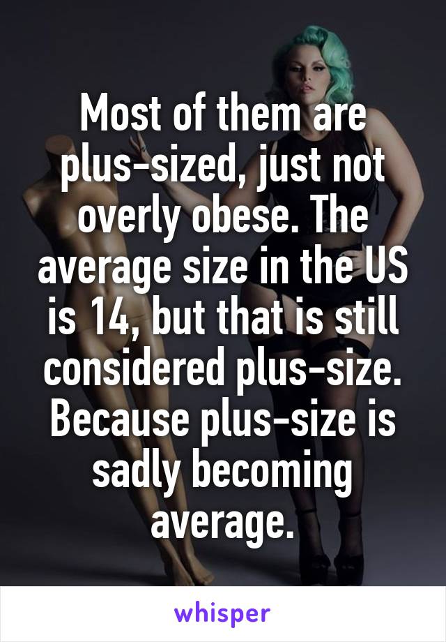 Most of them are plus-sized, just not overly obese. The average size in the US is 14, but that is still considered plus-size. Because plus-size is sadly becoming average.