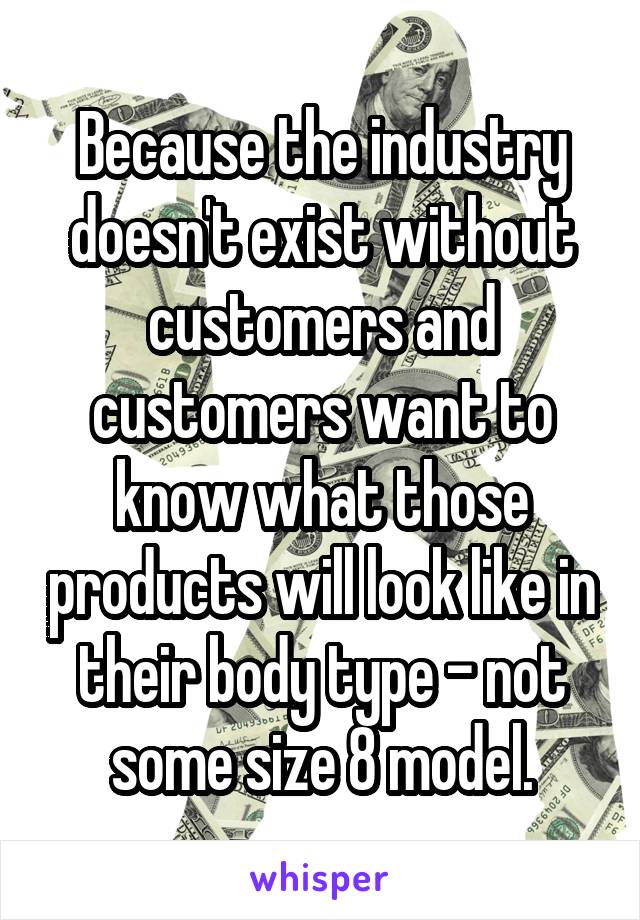 Because the industry doesn't exist without customers and customers want to know what those products will look like in their body type - not some size 8 model.