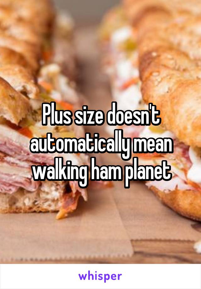 Plus size doesn't automatically mean walking ham planet