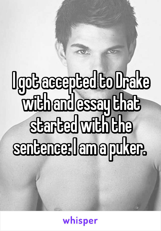 I got accepted to Drake with and essay that started with the sentence: I am a puker. 