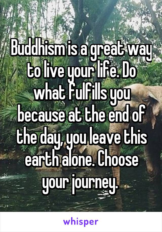 Buddhism is a great way to live your life. Do what fulfills you because at the end of the day, you leave this earth alone. Choose your journey. 
