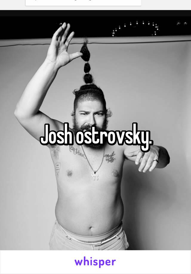 Josh ostrovsky.