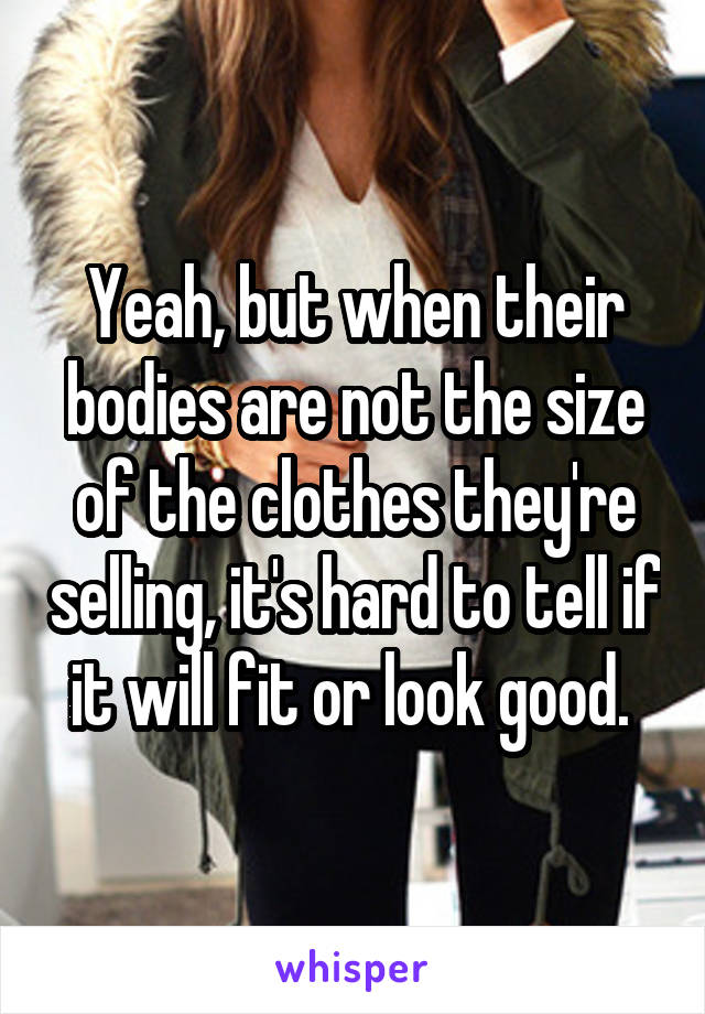 Yeah, but when their bodies are not the size of the clothes they're selling, it's hard to tell if it will fit or look good. 