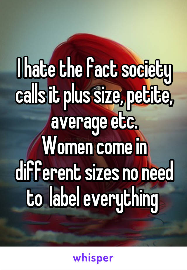 I hate the fact society calls it plus size, petite, average etc.
Women come in different sizes no need to  label everything 