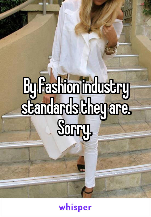 By fashion industry standards they are. Sorry. 