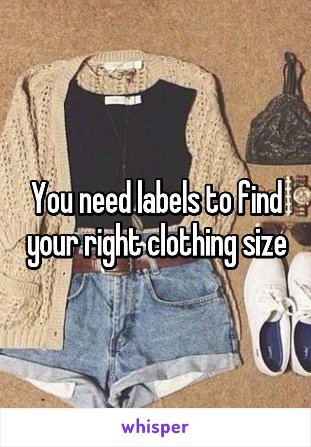 You need labels to find your right clothing size