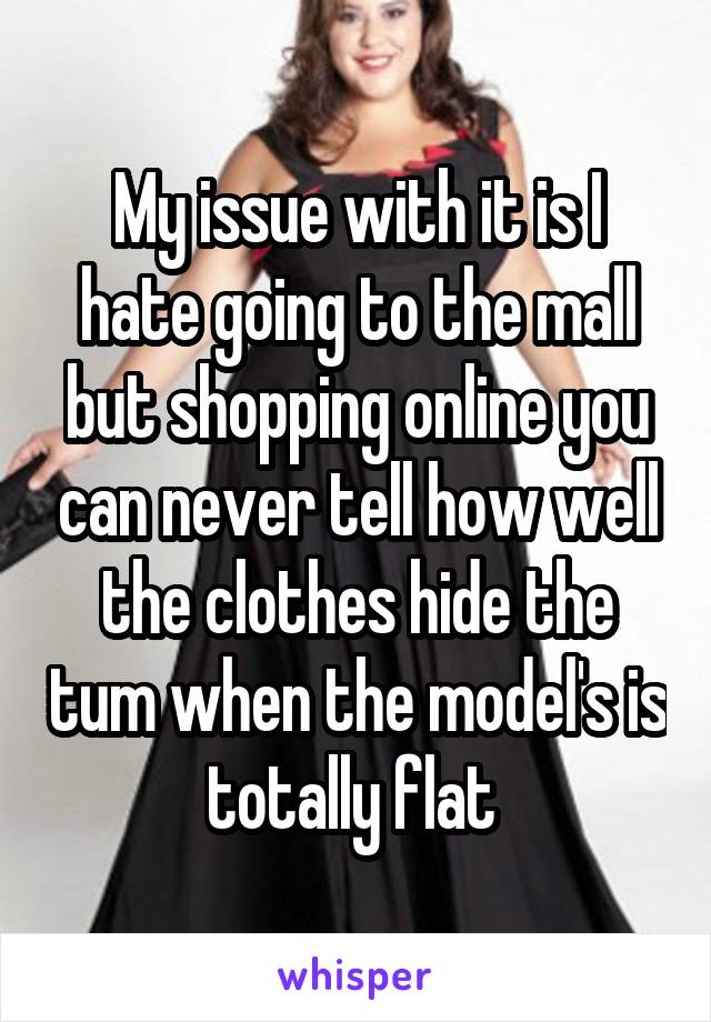 My issue with it is I hate going to the mall but shopping online you can never tell how well the clothes hide the tum when the model's is totally flat 