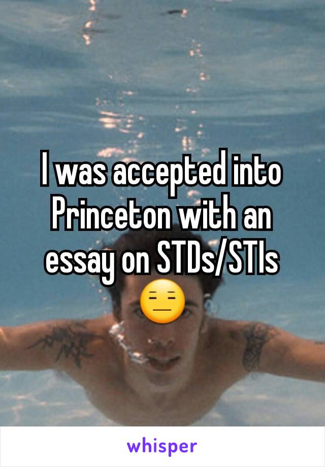 I was accepted into Princeton with an essay on STDs/STIs 😑