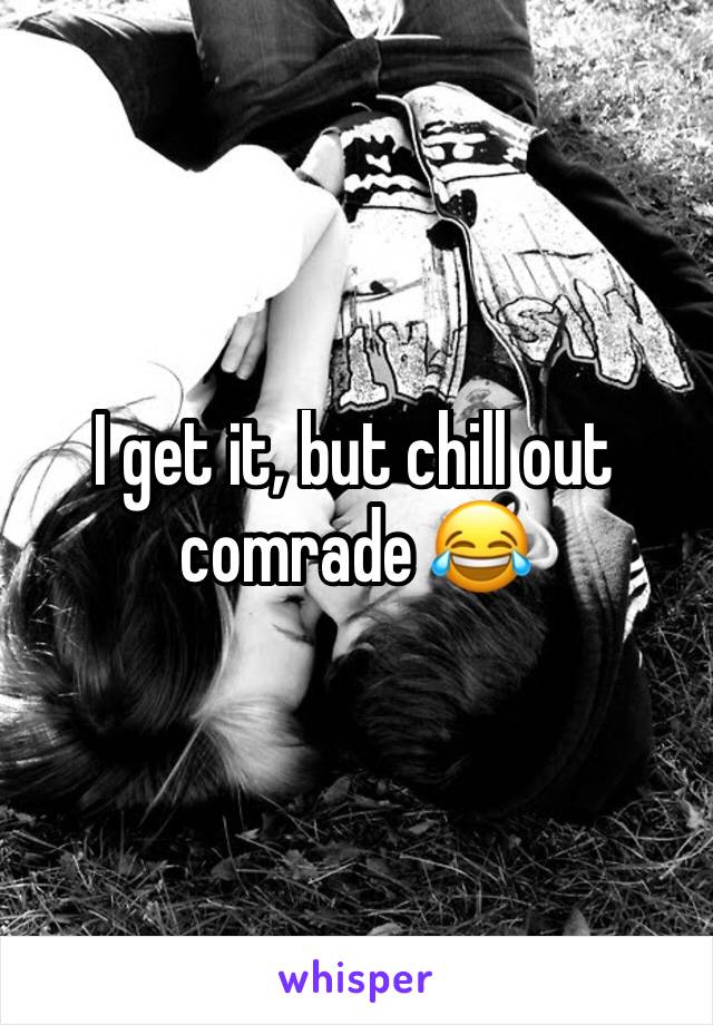 I get it, but chill out comrade 😂