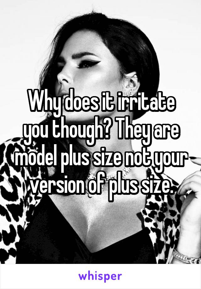 Why does it irritate you though? They are model plus size not your version of plus size.