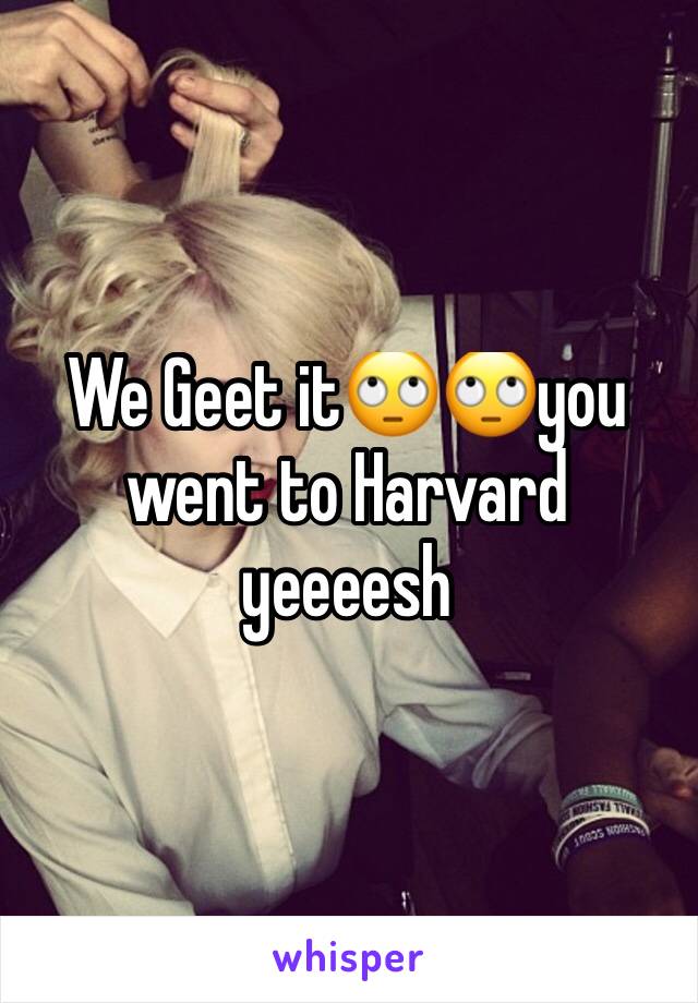 We Geet it🙄🙄you went to Harvard yeeeesh