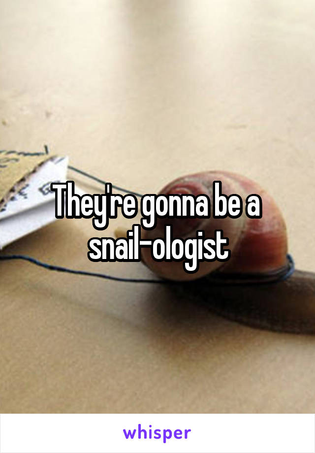 They're gonna be a 
snail-ologist