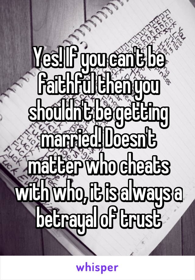 Yes! If you can't be faithful then you shouldn't be getting married! Doesn't matter who cheats with who, it is always a betrayal of trust