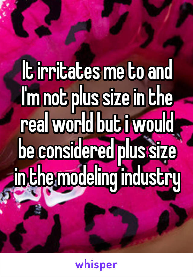 It irritates me to and I'm not plus size in the real world but i would be considered plus size in the modeling industry 