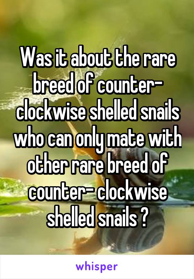 Was it about the rare breed of counter- clockwise shelled snails who can only mate with other rare breed of counter- clockwise shelled snails ?