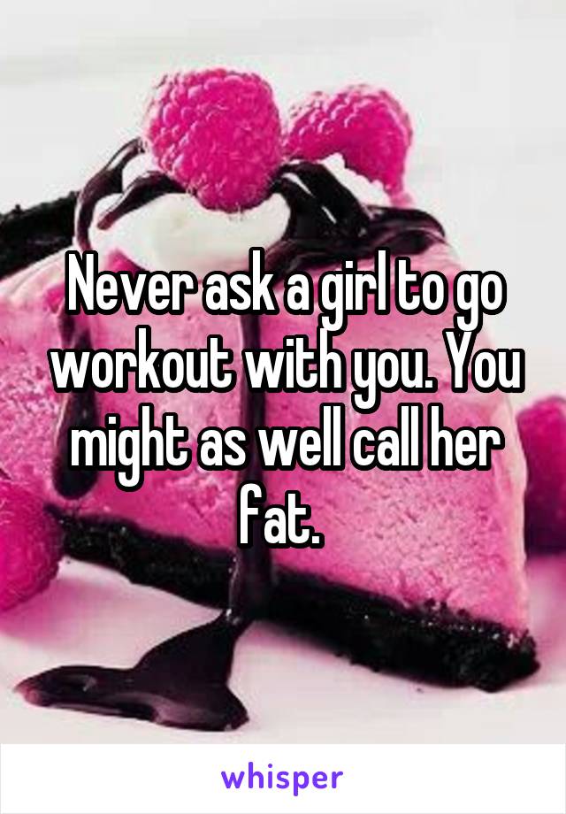 Never ask a girl to go workout with you. You might as well call her fat. 
