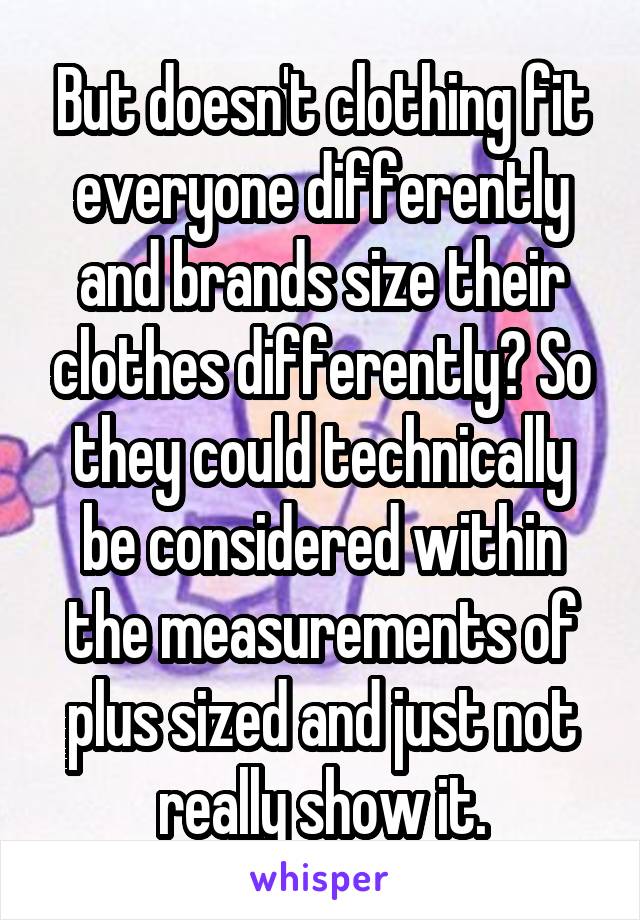 But doesn't clothing fit everyone differently and brands size their clothes differently? So they could technically be considered within the measurements of plus sized and just not really show it.