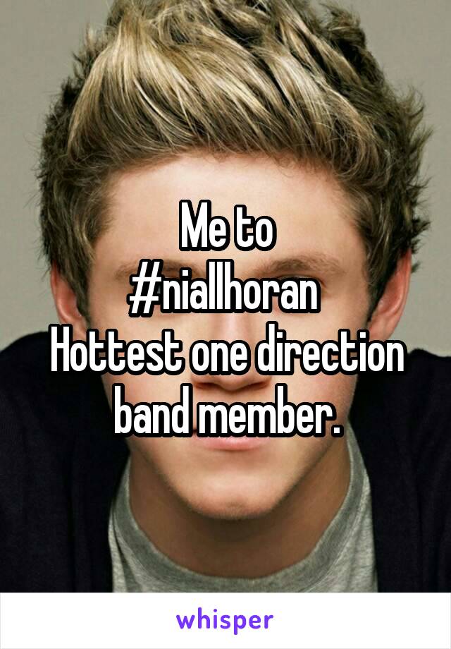 Me to
#niallhoran 
Hottest one direction band member.