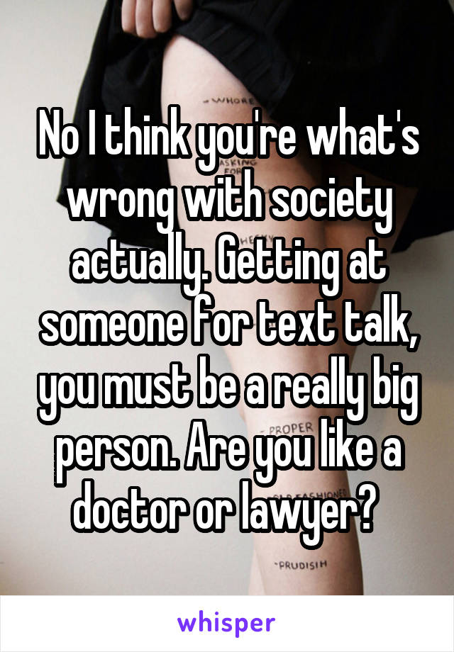 No I think you're what's wrong with society actually. Getting at someone for text talk, you must be a really big person. Are you like a doctor or lawyer? 