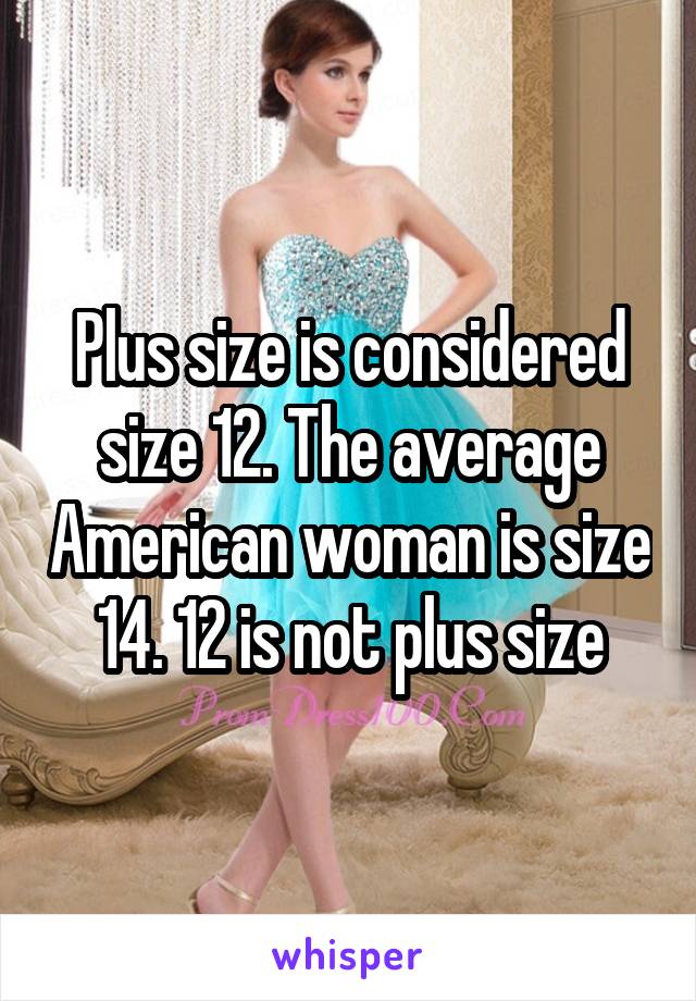 Plus size is considered size 12. The average American woman is size 14. 12 is not plus size