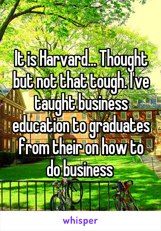 It is Harvard... Thought but not that tough. I've taught business education to graduates from their on how to do business 