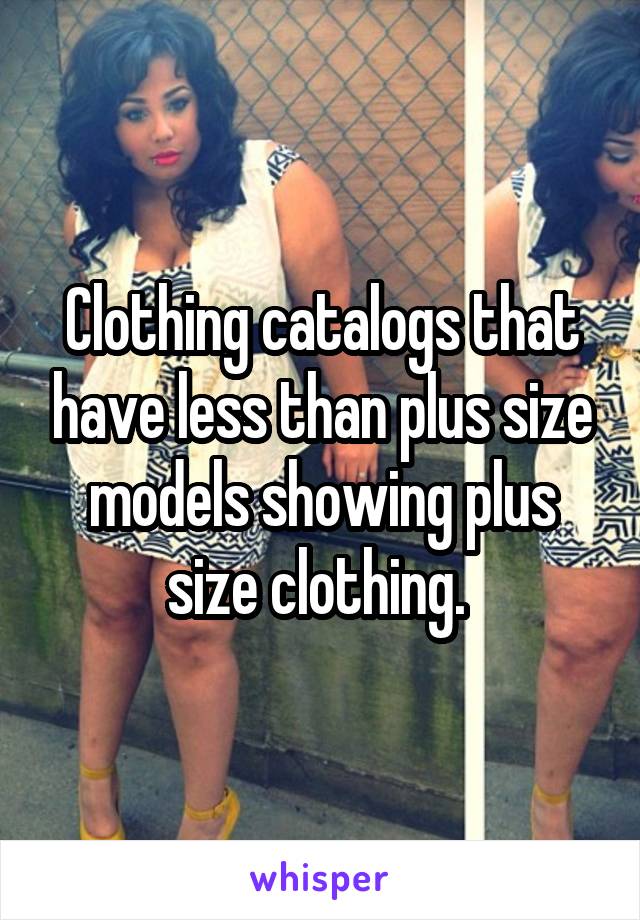 Clothing catalogs that have less than plus size models showing plus size clothing. 