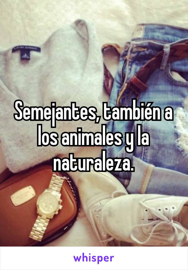 Semejantes, también a los animales y la naturaleza.