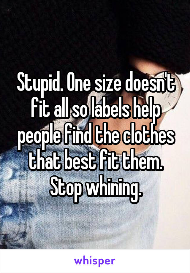 Stupid. One size doesn't fit all so labels help people find the clothes that best fit them. Stop whining.