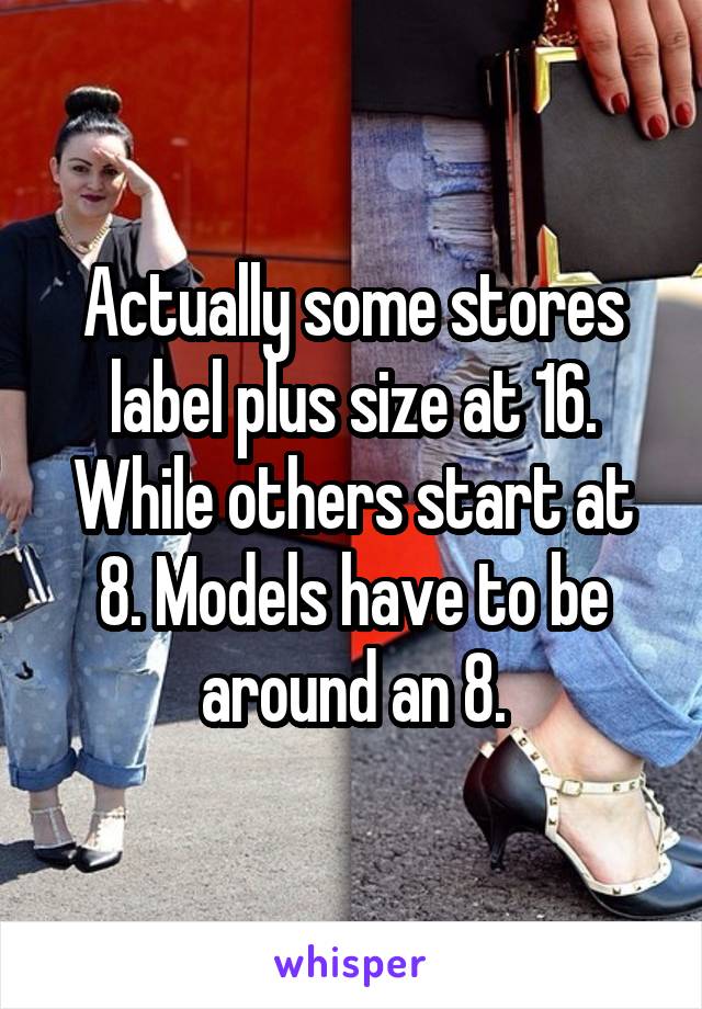 Actually some stores label plus size at 16. While others start at 8. Models have to be around an 8.