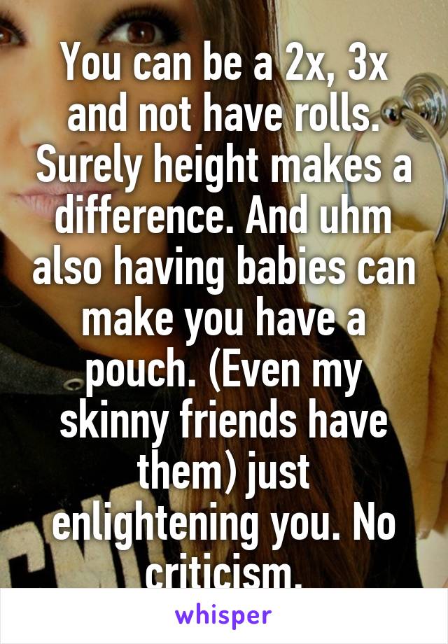 You can be a 2x, 3x and not have rolls. Surely height makes a difference. And uhm also having babies can make you have a pouch. (Even my skinny friends have them) just enlightening you. No criticism.