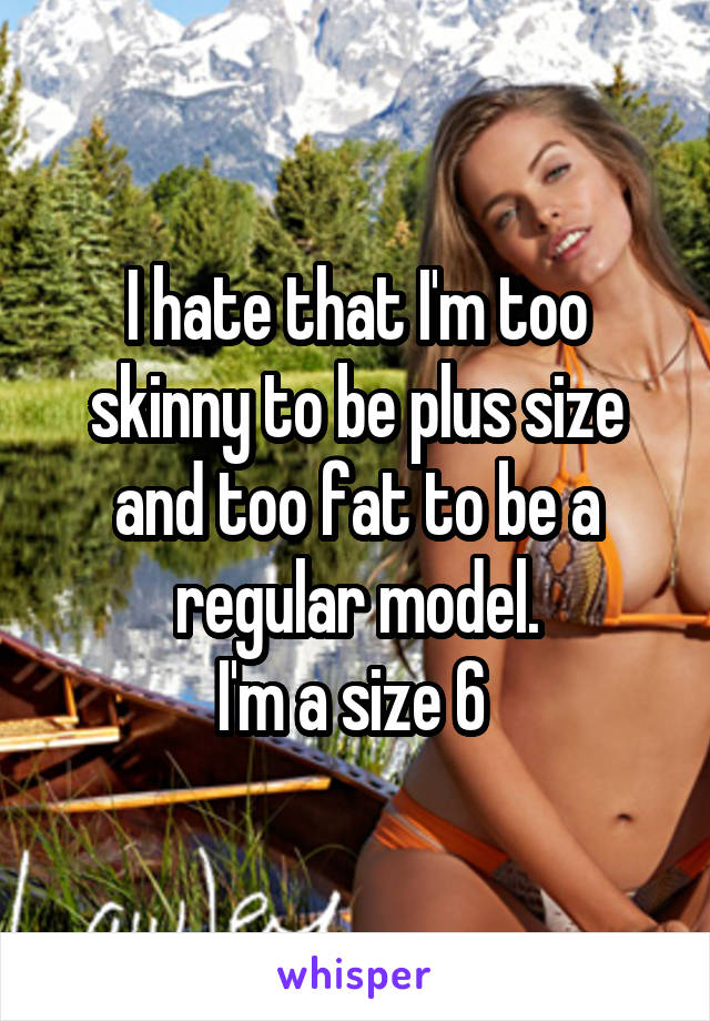 I hate that I'm too skinny to be plus size and too fat to be a regular model.
I'm a size 6 