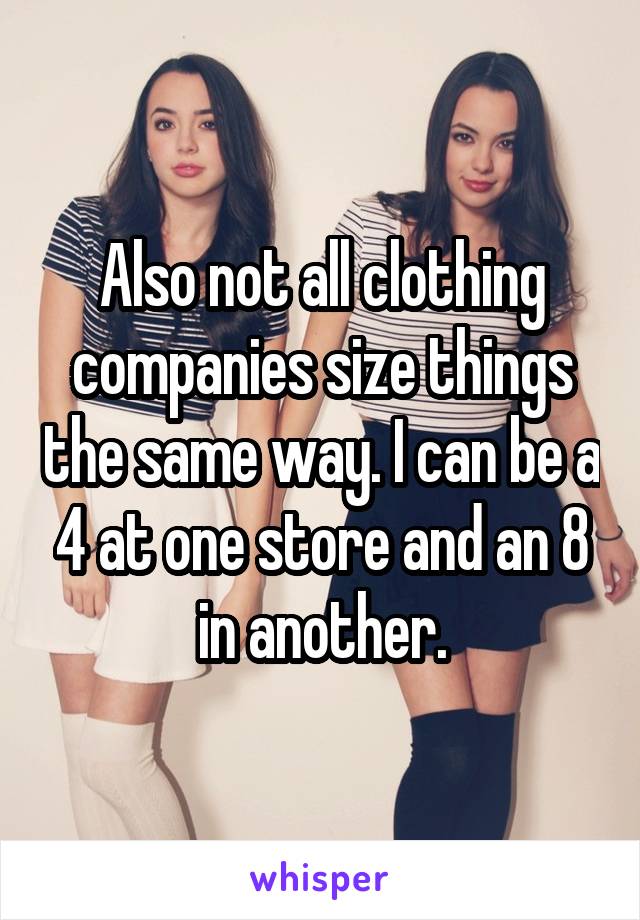 Also not all clothing companies size things the same way. I can be a 4 at one store and an 8 in another.