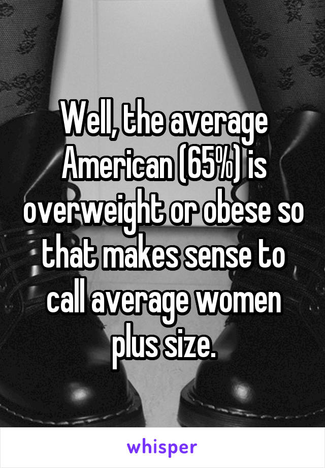 Well, the average American (65%) is overweight or obese so that makes sense to call average women plus size.