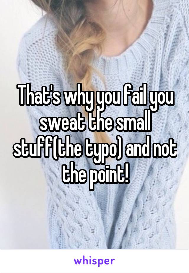 That's why you fail you sweat the small stuff(the typo) and not the point!